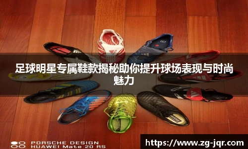 足球明星专属鞋款揭秘助你提升球场表现与时尚魅力